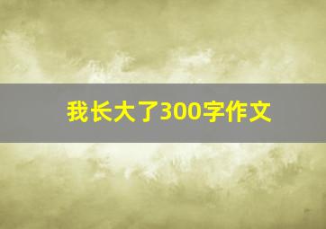 我长大了300字作文