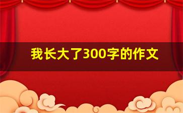 我长大了300字的作文