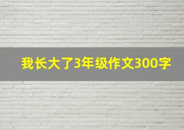 我长大了3年级作文300字