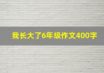 我长大了6年级作文400字