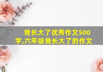 我长大了优秀作文500字,六年级我长大了的作文