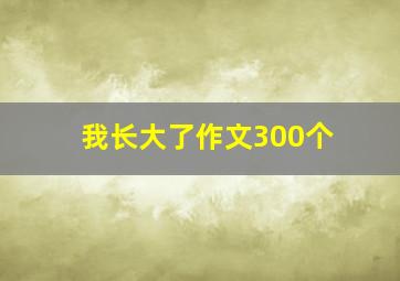 我长大了作文300个