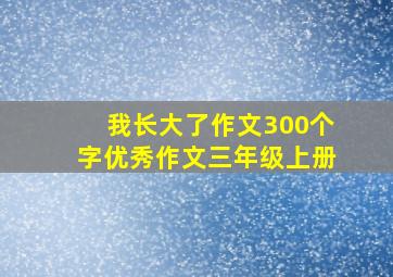 我长大了作文300个字优秀作文三年级上册