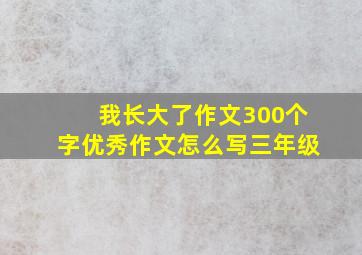 我长大了作文300个字优秀作文怎么写三年级