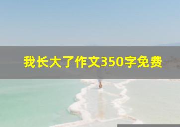 我长大了作文350字免费