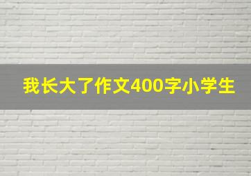 我长大了作文400字小学生