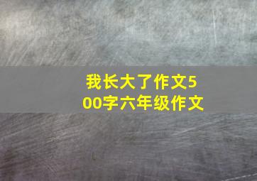 我长大了作文500字六年级作文