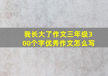 我长大了作文三年级300个字优秀作文怎么写