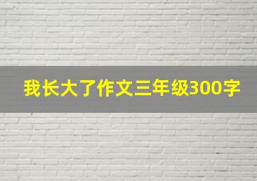 我长大了作文三年级300字