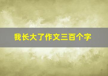 我长大了作文三百个字