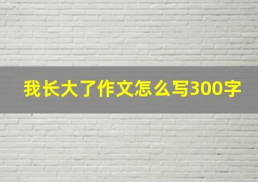 我长大了作文怎么写300字