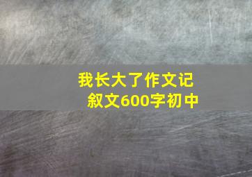 我长大了作文记叙文600字初中