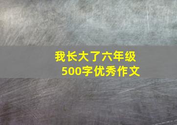 我长大了六年级500字优秀作文