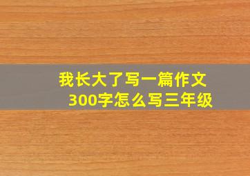 我长大了写一篇作文300字怎么写三年级