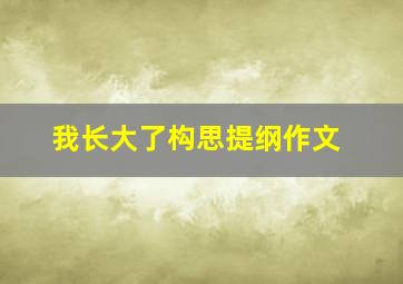 我长大了构思提纲作文