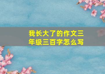 我长大了的作文三年级三百字怎么写