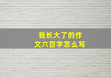 我长大了的作文六百字怎么写