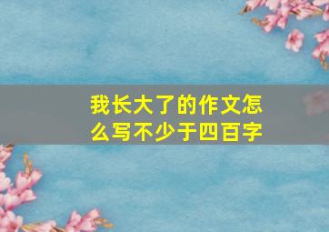 我长大了的作文怎么写不少于四百字