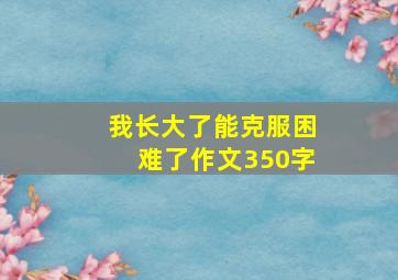 我长大了能克服困难了作文350字