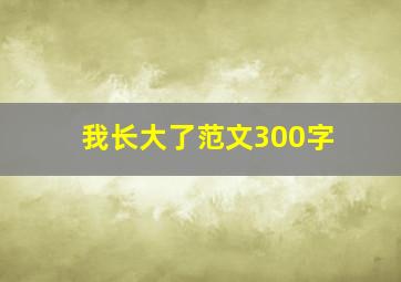 我长大了范文300字