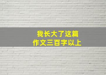 我长大了这篇作文三百字以上