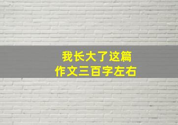 我长大了这篇作文三百字左右