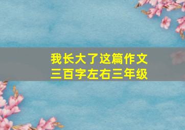 我长大了这篇作文三百字左右三年级