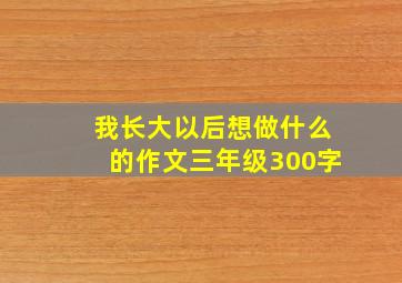 我长大以后想做什么的作文三年级300字