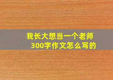 我长大想当一个老师300字作文怎么写的