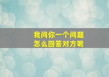 我问你一个问题怎么回答对方呢