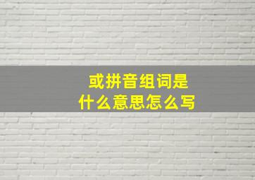 或拼音组词是什么意思怎么写