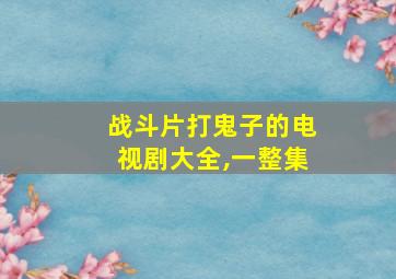 战斗片打鬼子的电视剧大全,一整集