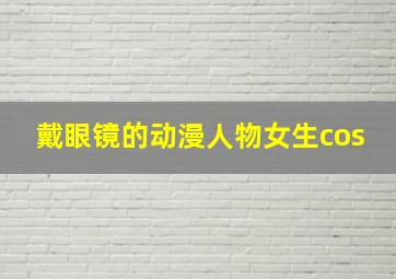 戴眼镜的动漫人物女生cos