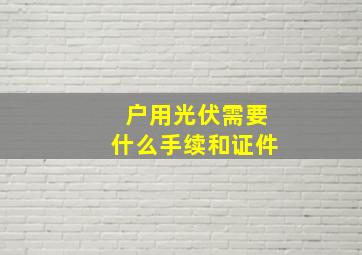 户用光伏需要什么手续和证件