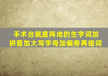 手术台就是阵地的生字词加拼音加大写字母加偏旁再组词