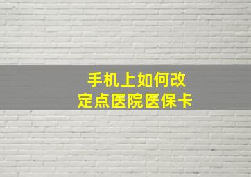 手机上如何改定点医院医保卡