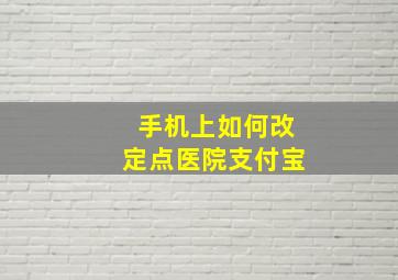 手机上如何改定点医院支付宝