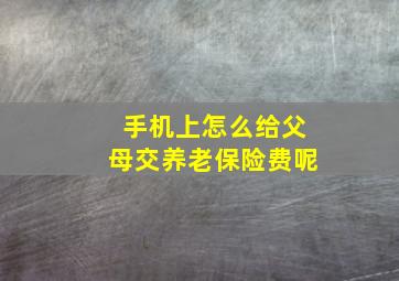 手机上怎么给父母交养老保险费呢