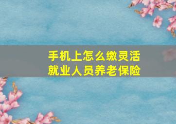 手机上怎么缴灵活就业人员养老保险