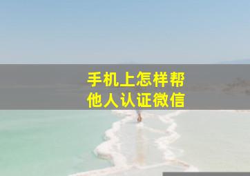 手机上怎样帮他人认证微信