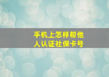 手机上怎样帮他人认证社保卡号