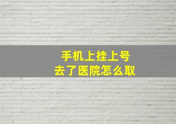 手机上挂上号去了医院怎么取