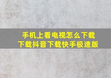 手机上看电视怎么下载下载抖音下载快手极速版