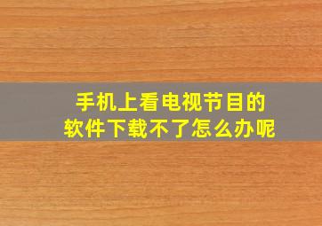 手机上看电视节目的软件下载不了怎么办呢