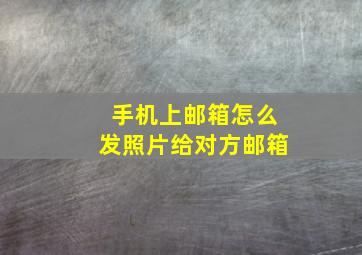 手机上邮箱怎么发照片给对方邮箱