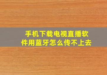 手机下载电视直播软件用蓝牙怎么传不上去