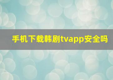 手机下载韩剧tvapp安全吗