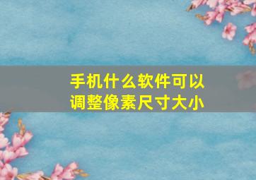 手机什么软件可以调整像素尺寸大小