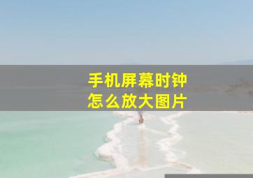 手机屏幕时钟怎么放大图片