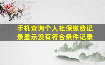 手机查询个人社保缴费记录显示没有符合条件记录